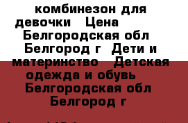 комбинезон для девочки › Цена ­ 1 800 - Белгородская обл., Белгород г. Дети и материнство » Детская одежда и обувь   . Белгородская обл.,Белгород г.